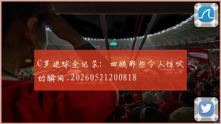 C罗进球全记录:回顾那些令人惊叹的瞬间_20260521200818