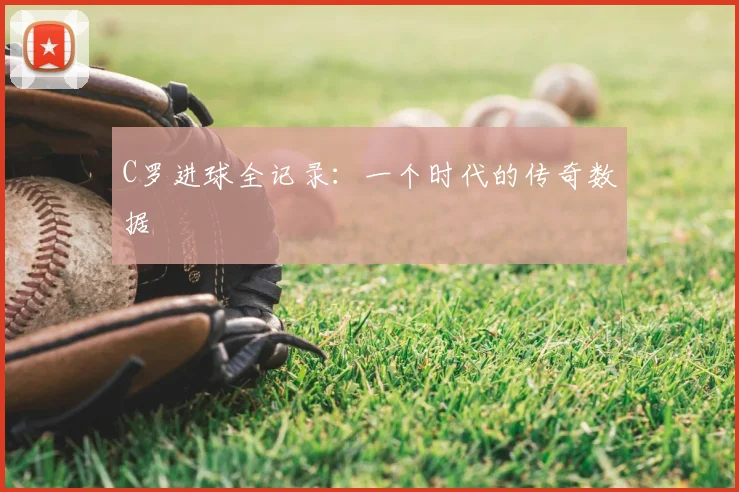C罗进球全记录：一个时代的传奇数据