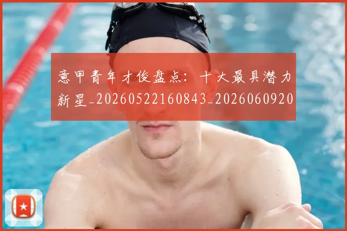 意甲青年才俊盘点:十大最具潜力新星_20260522160843_20260609200547