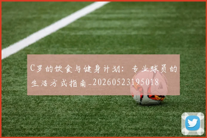 C罗的饮食与健身计划：专业球员的生活方式指南_20260523195018