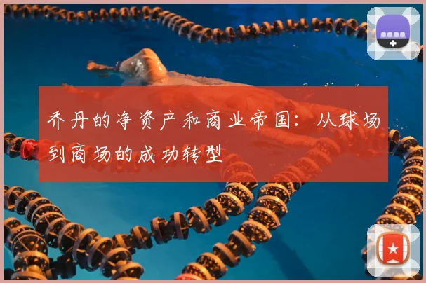 乔丹的净资产和商业帝国:从球场到商场的成功转型