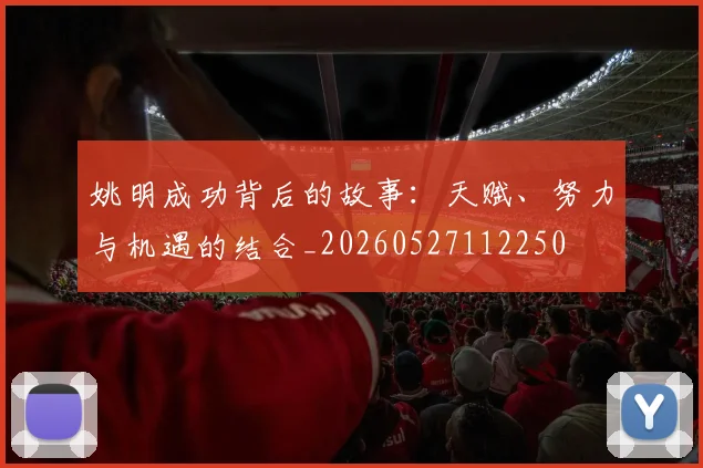 姚明成功背后的故事：天赋、努力与机遇的结合_20260527112250