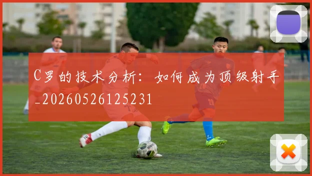 C罗的技术分析：如何成为顶级射手_20260526125231
