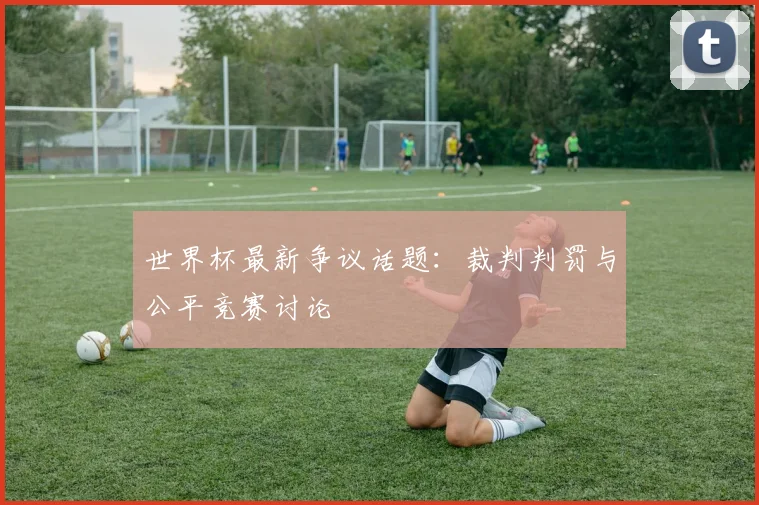 世界杯最新争议话题：裁判判罚与公平竞赛讨论