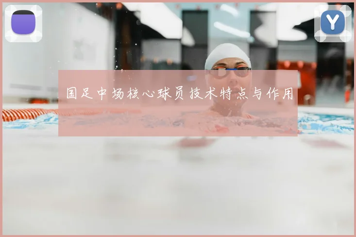 国足中场核心球员技术特点与作用