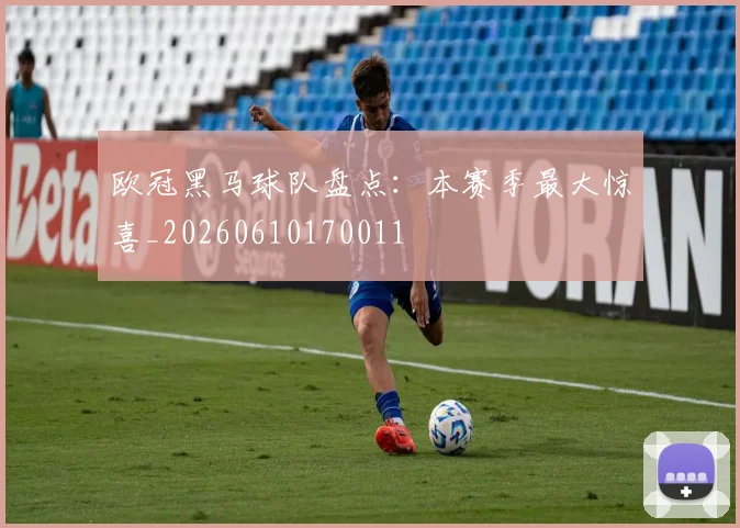 欧冠黑马球队盘点:本赛季最大惊喜_20260610170011