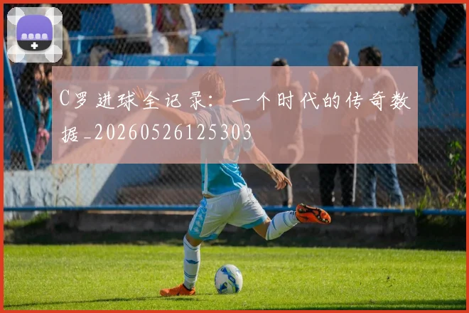 C罗进球全记录：一个时代的传奇数据_20260526125303