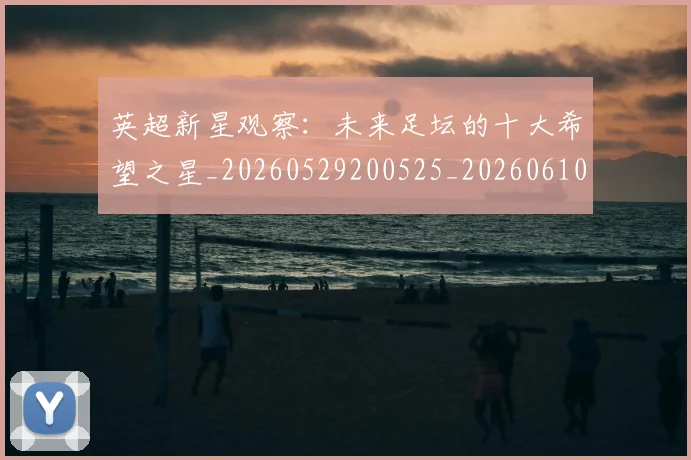 英超新星观察:未来足坛的十大希望之星_20260529200525_20260610170444