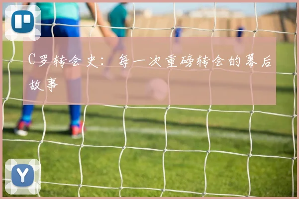 C罗转会史:每一次重磅转会的幕后故事