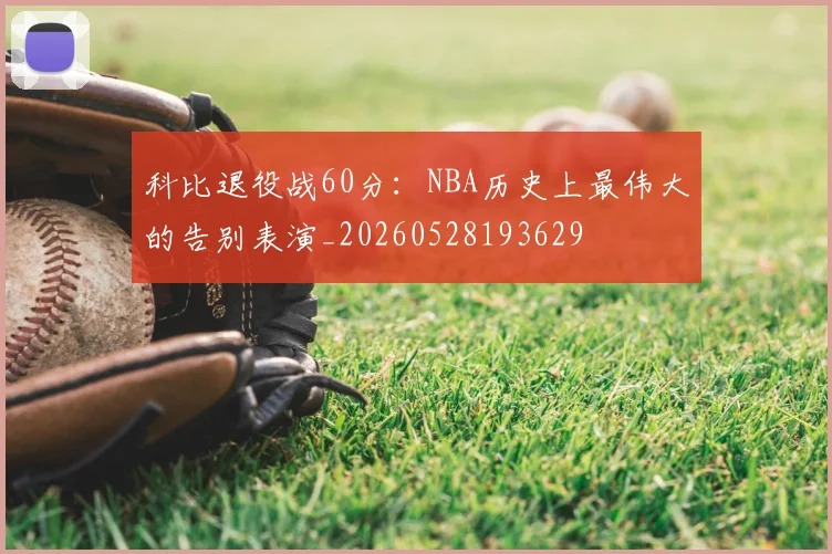 科比退役战60分：NBA历史上最伟大的告别表演_20260528193629