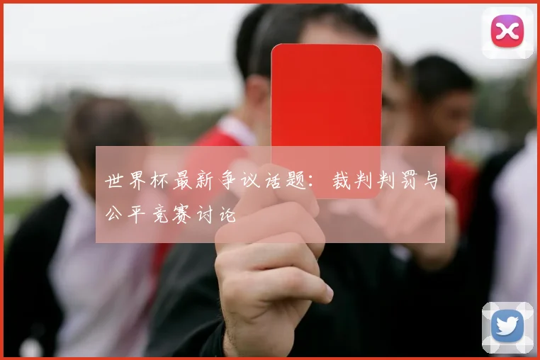 世界杯最新争议话题:裁判判罚与公平竞赛讨论
