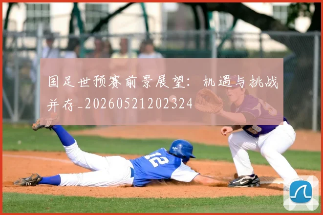 国足世预赛前景展望：机遇与挑战并存_20260521202324