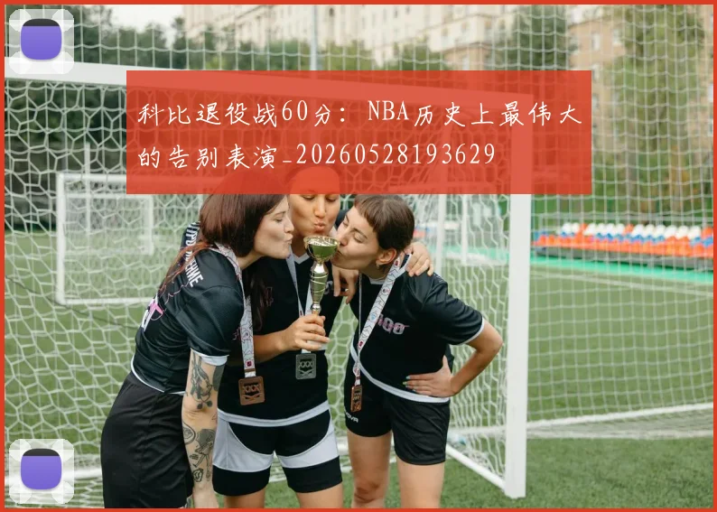 科比退役战60分：NBA历史上最伟大的告别表演_20260528193629