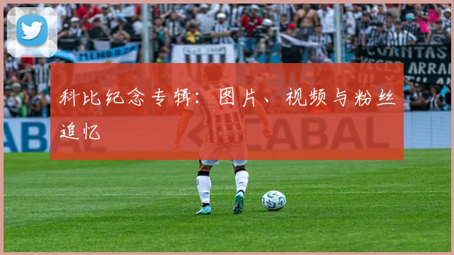 科比纪念专辑：图片、视频与粉丝追忆
