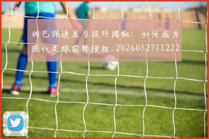 姆巴佩速度与技巧揭秘：如何成为现代足球前锋模板_20260527112222_20260609171907