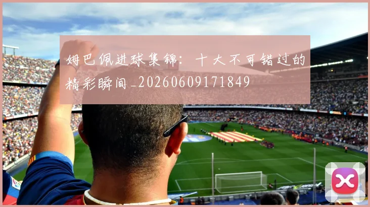 姆巴佩进球集锦：十大不可错过的精彩瞬间_20260609171849