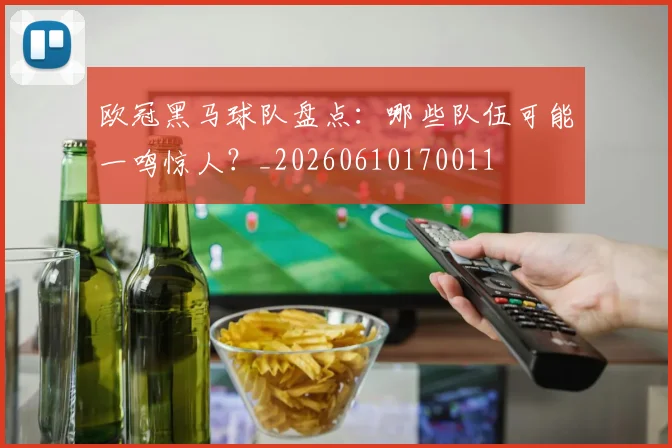 欧冠黑马球队盘点:哪些队伍可能一鸣惊人?_20260610170011