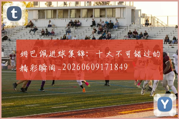 姆巴佩进球集锦:十大不可错过的精彩瞬间_20260609171849