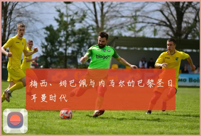 梅西、姆巴佩与内马尔的巴黎圣日耳曼时代