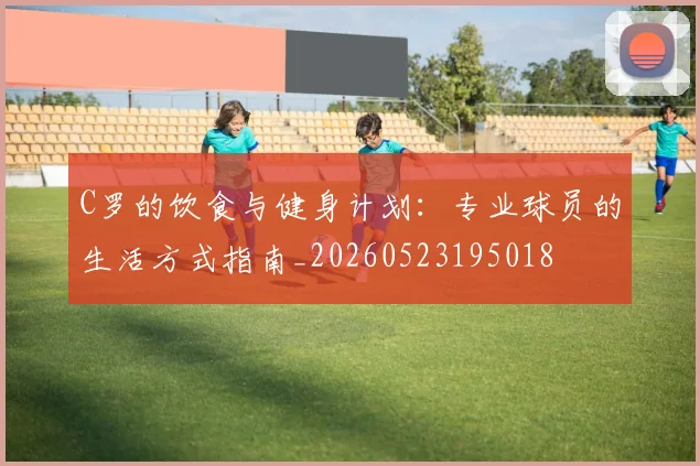 C罗的饮食与健身计划:专业球员的生活方式指南_20260523195018