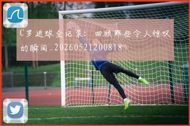 C罗进球全记录：回顾那些令人惊叹的瞬间_20260521200818